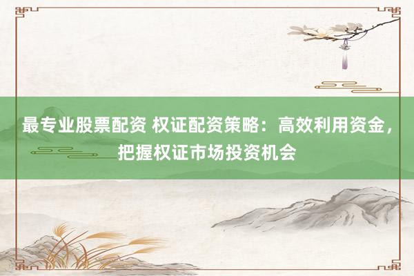 最专业股票配资 权证配资策略：高效利用资金，把握权证市场投资机会