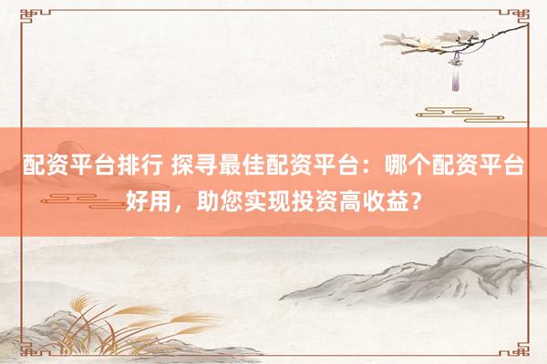 配资平台排行 探寻最佳配资平台：哪个配资平台好用，助您实现投资高收益？
