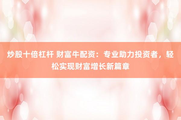 炒股十倍杠杆 财富牛配资:专业助力投资者,轻松实现财富增长新篇章