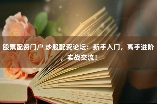 股票配资门户 炒股配资论坛：新手入门，高手进阶，实战交流！