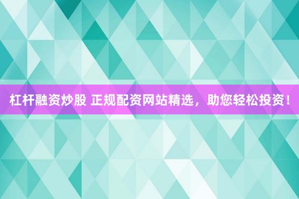 杠杆融资炒股 正规配资网站精选，助您轻松投资！