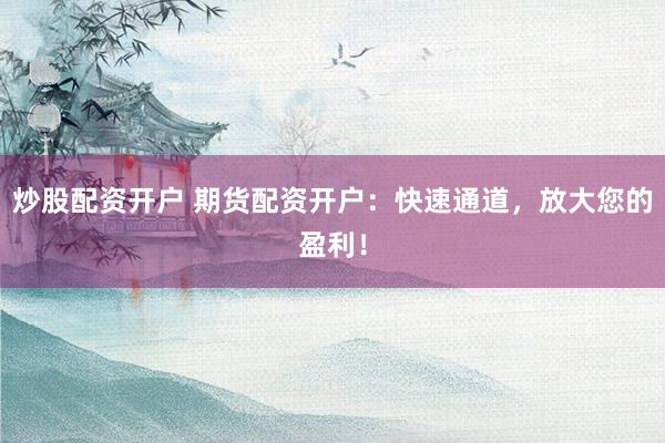 炒股配资开户 期货配资开户：快速通道，放大您的盈利！