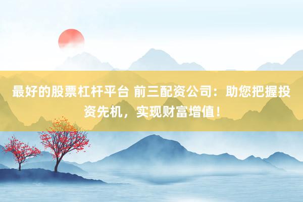 最好的股票杠杆平台 前三配资公司：助您把握投资先机，实现财富增值！