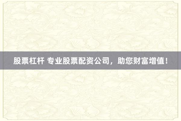 股票杠杆 专业股票配资公司，助您财富增值！
