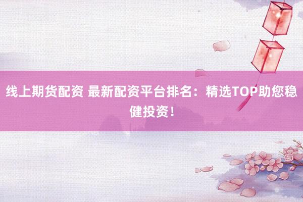 线上期货配资 最新配资平台排名：精选TOP助您稳健投资！