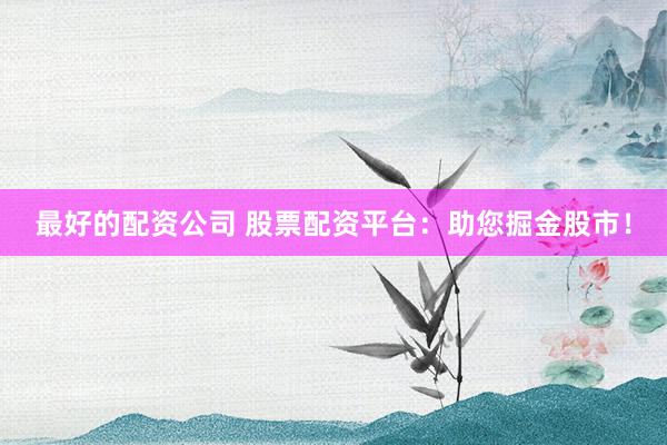 最好的配资公司 股票配资平台：助您掘金股市！