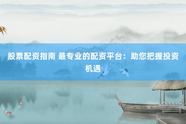 股票配资指南 最专业的配资平台：助您把握投资机遇