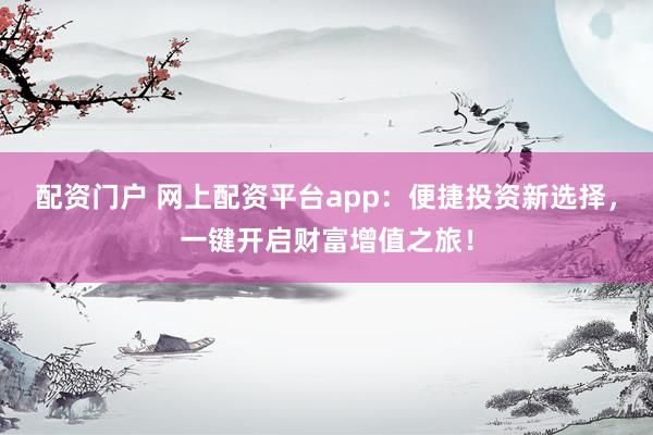 配资门户 网上配资平台app：便捷投资新选择，一键开启财富增值之旅！