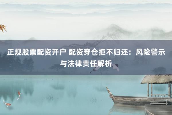 正规股票配资开户 配资穿仓拒不归还：风险警示与法律责任解析