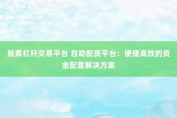 股票杠杆交易平台 自助配资平台：便捷高效的资金配置解决方案