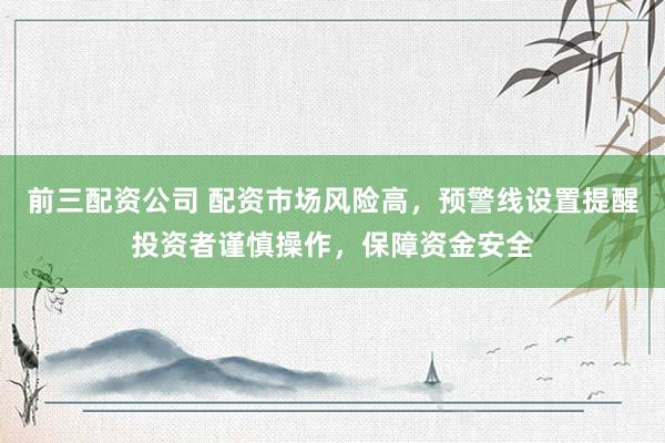 前三配资公司 配资市场风险高，预警线设置提醒投资者谨慎操作，保障资金安全