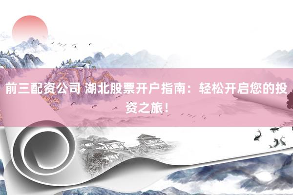 前三配资公司 湖北股票开户指南：轻松开启您的投资之旅！