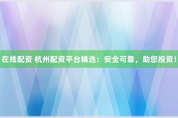 在线配资 杭州配资平台精选：安全可靠，助您投资！