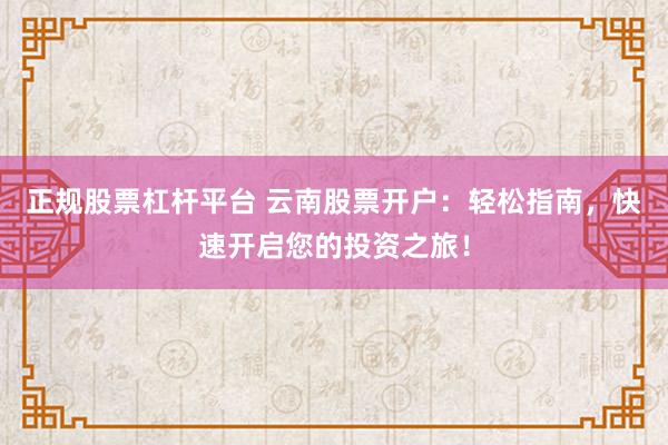 正规股票杠杆平台 云南股票开户：轻松指南，快速开启您的投资之旅！