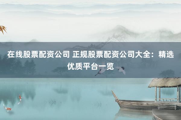 在线股票配资公司 正规股票配资公司大全：精选优质平台一览
