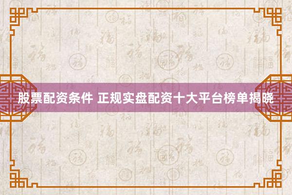 股票配资条件 正规实盘配资十大平台榜单揭晓
