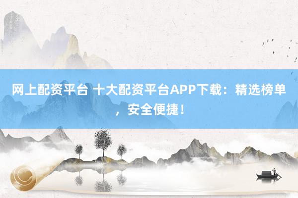 网上配资平台 十大配资平台APP下载：精选榜单，安全便捷！