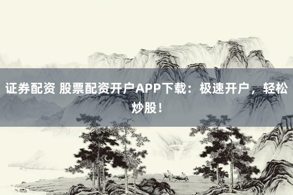 证券配资 股票配资开户APP下载：极速开户，轻松炒股！