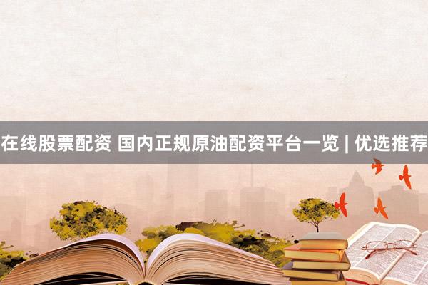 在线股票配资 国内正规原油配资平台一览 | 优选推荐