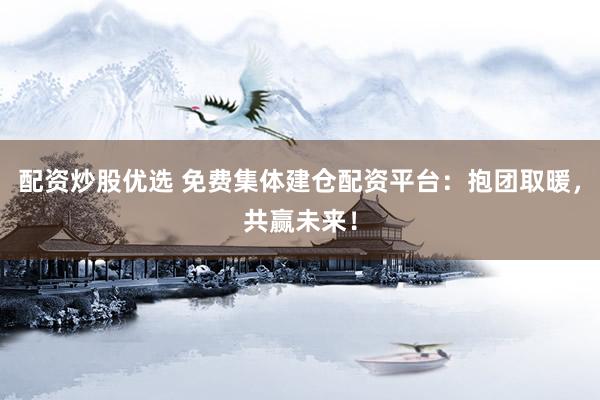 配资炒股优选 免费集体建仓配资平台：抱团取暖，共赢未来！