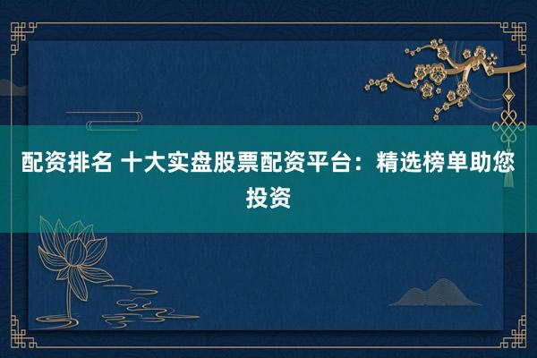 配资排名 十大实盘股票配资平台：精选榜单助您投资