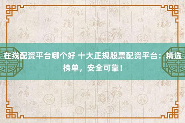 在线配资平台哪个好 十大正规股票配资平台：精选榜单，安全可靠！