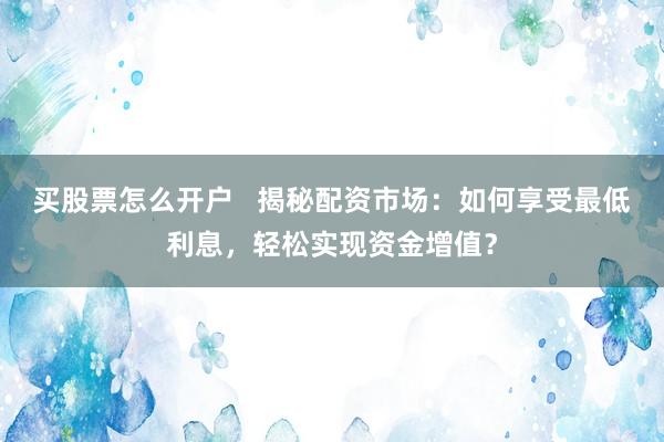 买股票怎么开户   揭秘配资市场：如何享受最低利息，轻松实现资金增值？