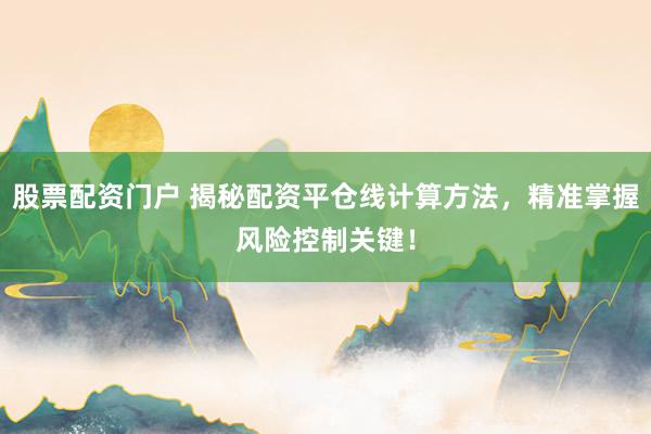 股票配资门户 揭秘配资平仓线计算方法，精准掌握风险控制关键！