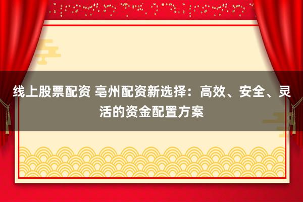 线上股票配资 亳州配资新选择：高效、安全、灵活的资金配置方案