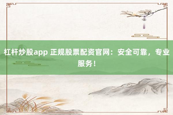 杠杆炒股app 正规股票配资官网：安全可靠，专业服务！