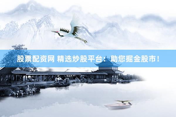 股票配资网 精选炒股平台：助您掘金股市！