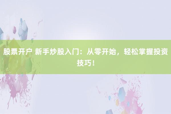 股票开户 新手炒股入门：从零开始，轻松掌握投资技巧！