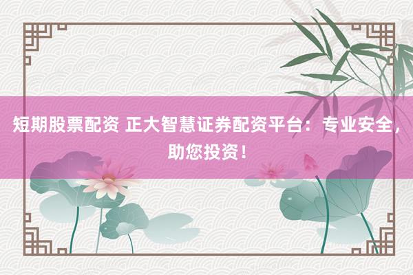 短期股票配资 正大智慧证券配资平台：专业安全，助您投资！
