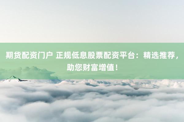 期货配资门户 正规低息股票配资平台：精选推荐，助您财富增值！