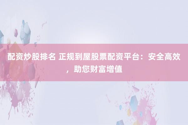 配资炒股排名 正规到屋股票配资平台：安全高效，助您财富增值