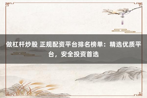 做杠杆炒股 正规配资平台排名榜单：精选优质平台，安全投资首选