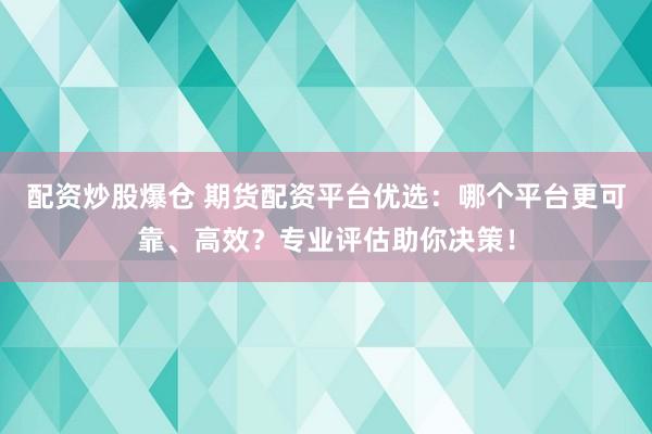 配资炒股爆仓 期货配资平台优选：哪个平台更可靠、高效？专业评估助你决策！