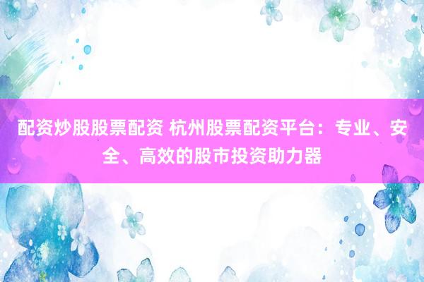 配资炒股股票配资 杭州股票配资平台：专业、安全、高效的股市投资助力器