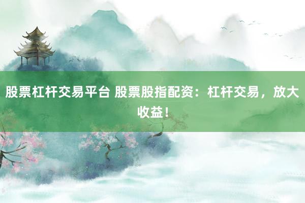 股票杠杆交易平台 股票股指配资：杠杆交易，放大收益！