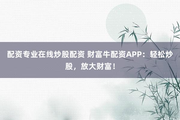 配资专业在线炒股配资 财富牛配资APP：轻松炒股，放大财富！
