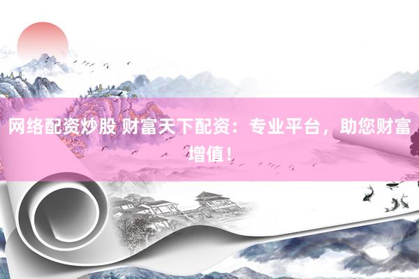 网络配资炒股 财富天下配资：专业平台，助您财富增值！