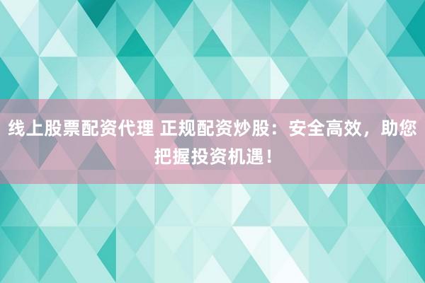 线上股票配资代理 正规配资炒股：安全高效，助您把握投资机遇！