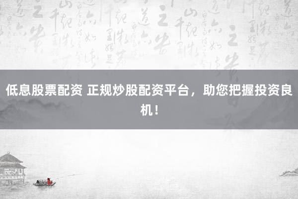 低息股票配资 正规炒股配资平台，助您把握投资良机！
