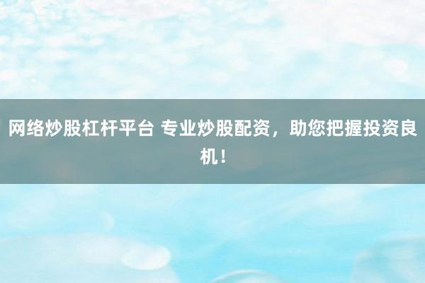 网络炒股杠杆平台 专业炒股配资，助您把握投资良机！