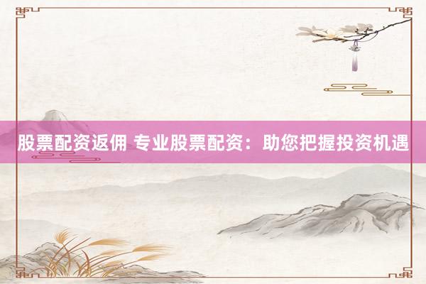 股票配资返佣 专业股票配资：助您把握投资机遇