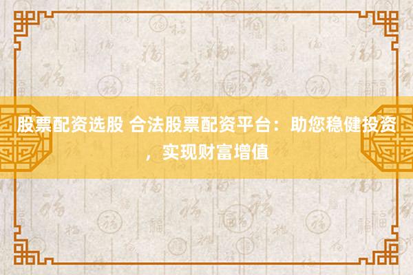 股票配资选股 合法股票配资平台：助您稳健投资，实现财富增值