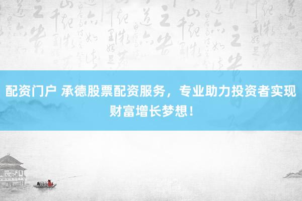 配资门户 承德股票配资服务，专业助力投资者实现财富增长梦想！