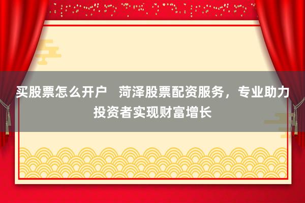 买股票怎么开户   菏泽股票配资服务，专业助力投资者实现财富增长