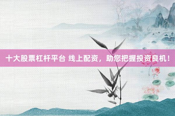十大股票杠杆平台 线上配资，助您把握投资良机！