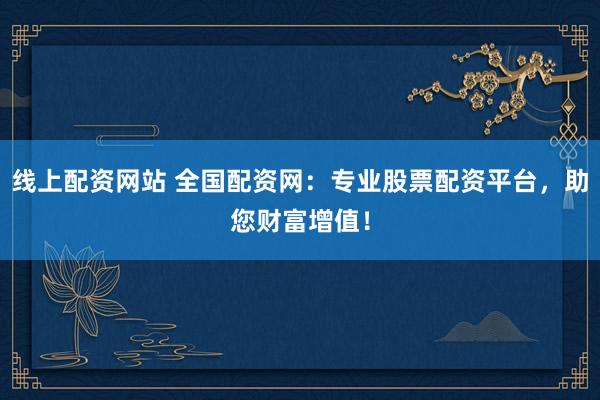 线上配资网站 全国配资网：专业股票配资平台，助您财富增值！
